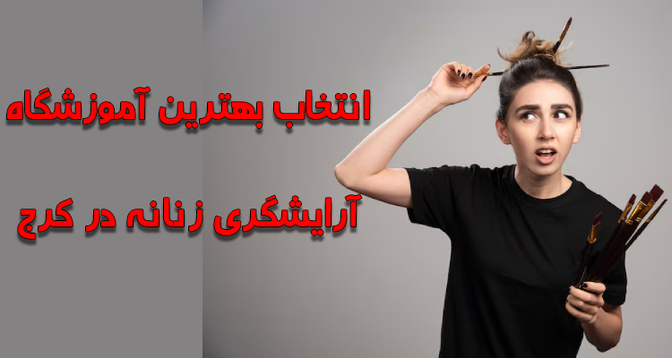 چگونه یک آموزشگاه آرایشگری زنانه خوب در کرج انتخاب کنیم؟